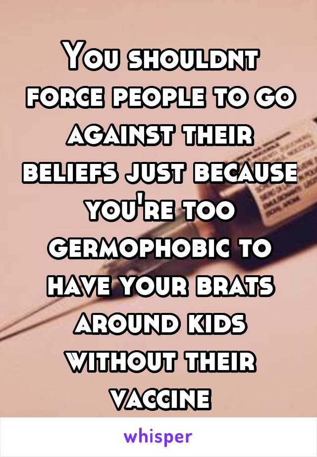 You shouldnt force people to go against their beliefs just because you're too germophobic to have your brats around kids without their vaccine