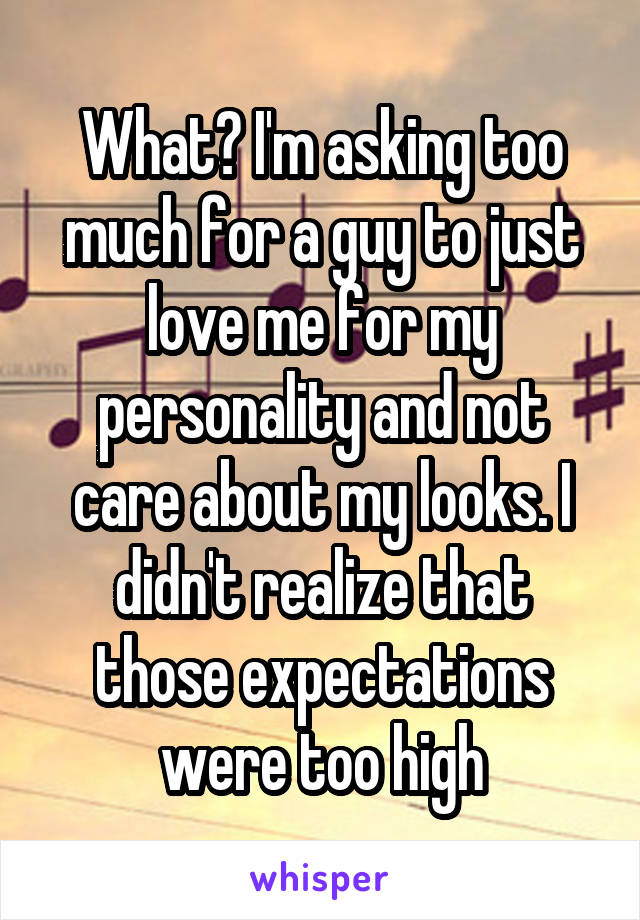 What? I'm asking too much for a guy to just love me for my personality and not care about my looks. I didn't realize that those expectations were too high