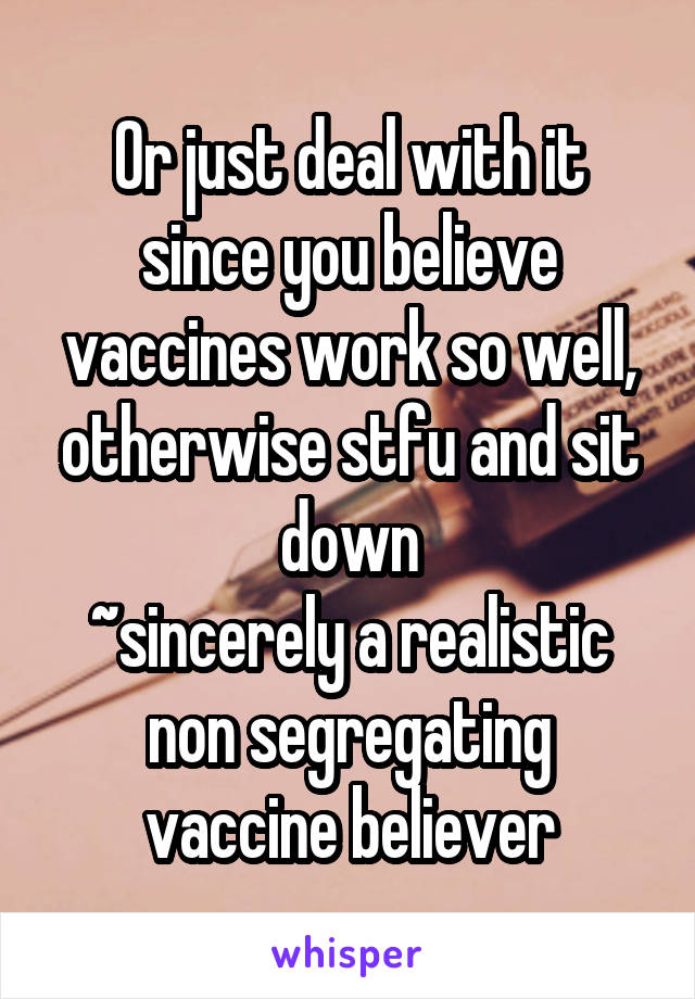 Or just deal with it since you believe vaccines work so well, otherwise stfu and sit down
~sincerely a realistic non segregating vaccine believer