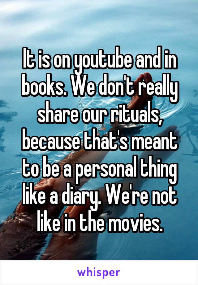 It is on youtube and in books. We don't really share our rituals, because that's meant to be a personal thing like a diary. We're not like in the movies.