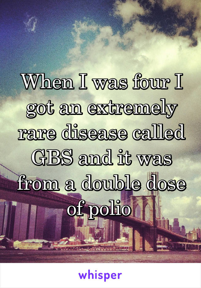 When I was four I got an extremely rare disease called GBS and it was from a double dose of polio 