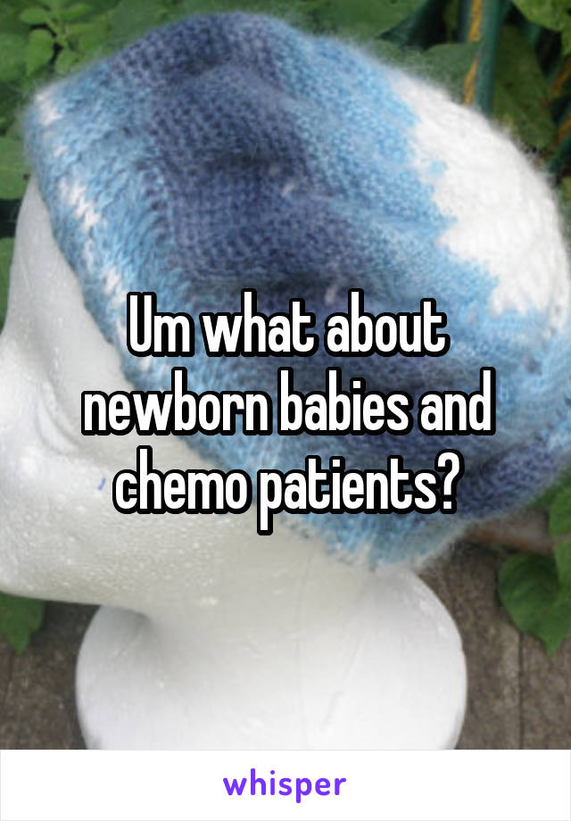 Um what about newborn babies and chemo patients?