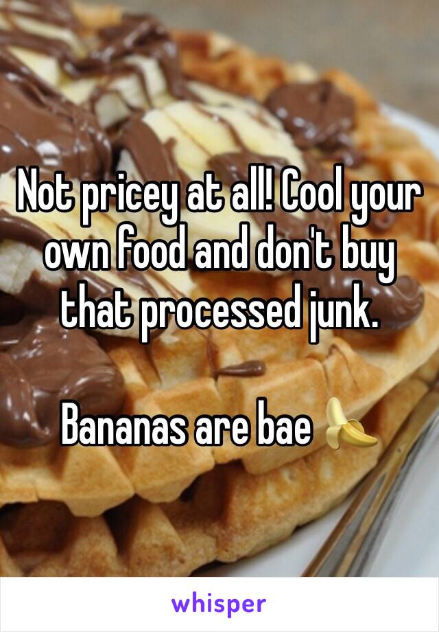 Not pricey at all! Cool your own food and don't buy that processed junk. 

Bananas are bae 🍌
