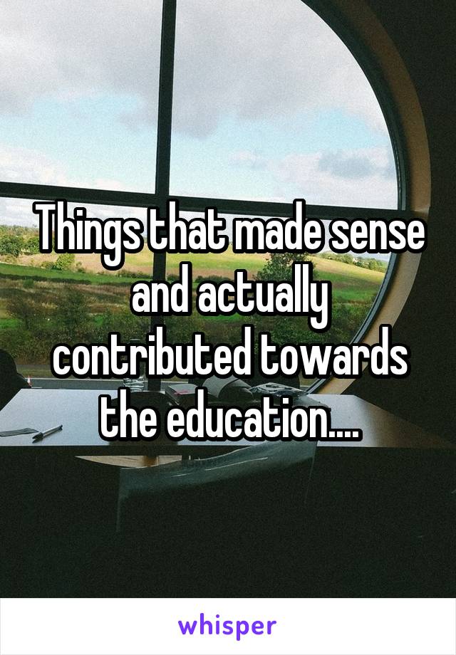 Things that made sense and actually contributed towards the education....