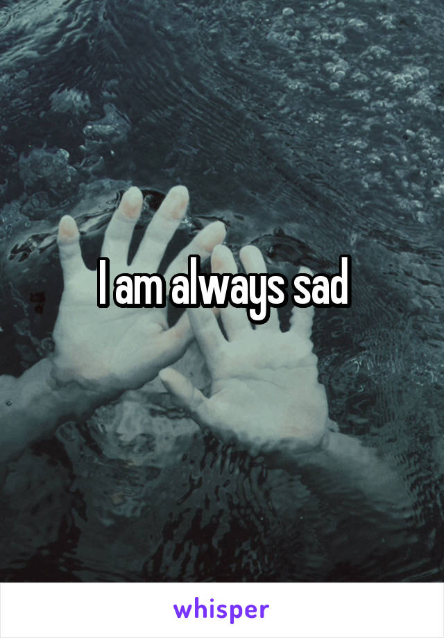 I am always sad
