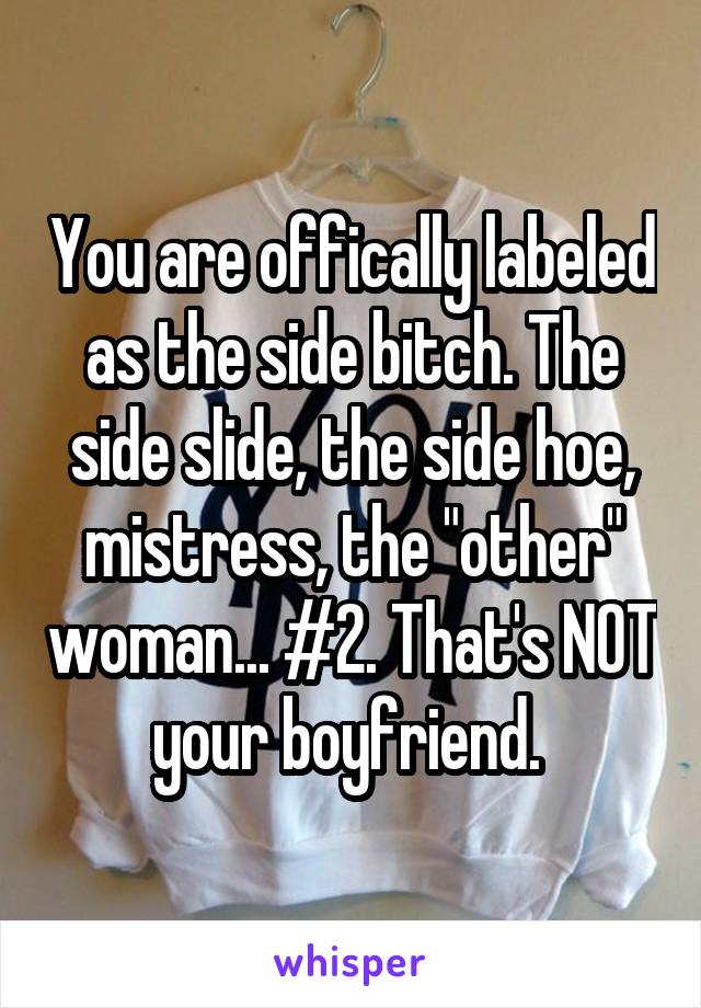 You are offically labeled as the side bitch. The side slide, the side hoe, mistress, the "other" woman... #2. That's NOT your boyfriend. 