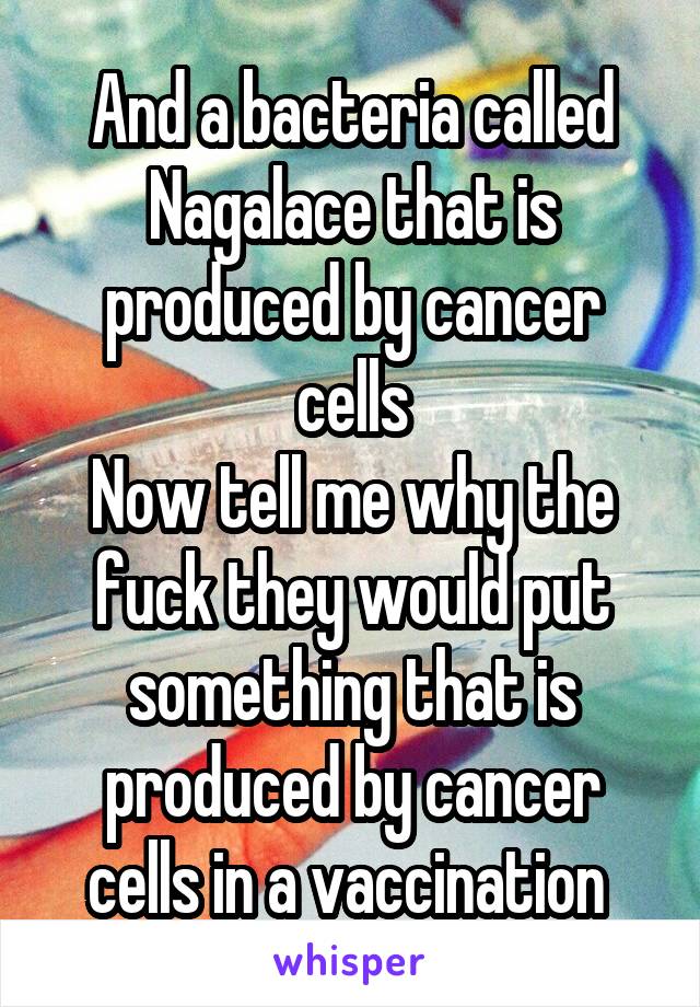 And a bacteria called Nagalace that is produced by cancer cells
Now tell me why the fuck they would put something that is produced by cancer cells in a vaccination 