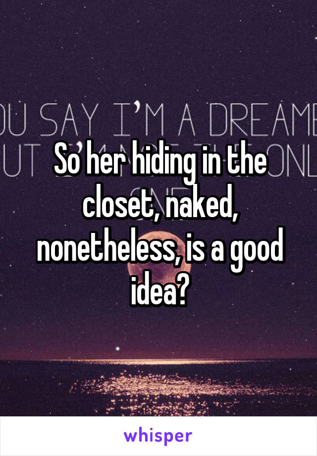 So her hiding in the closet, naked, nonetheless, is a good idea?