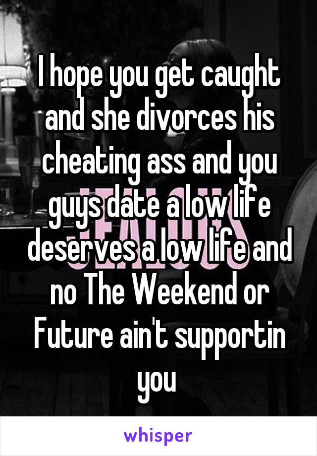 I hope you get caught and she divorces his cheating ass and you guys date a low life deserves a low life and no The Weekend or Future ain't supportin you 