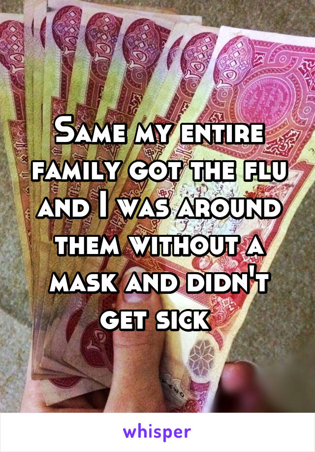 Same my entire family got the flu and I was around them without a mask and didn't get sick 