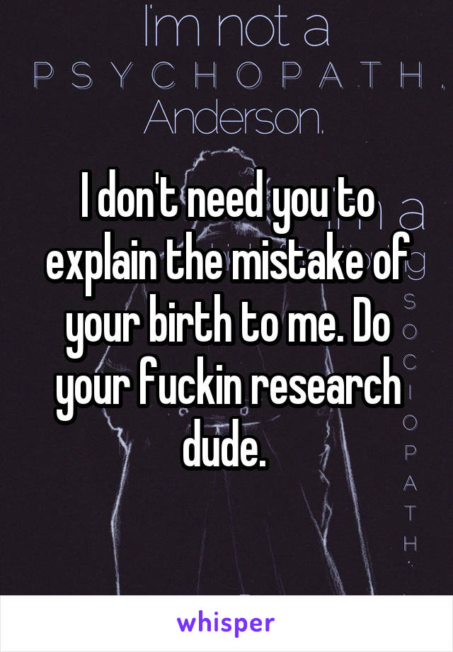 I don't need you to explain the mistake of your birth to me. Do your fuckin research dude. 