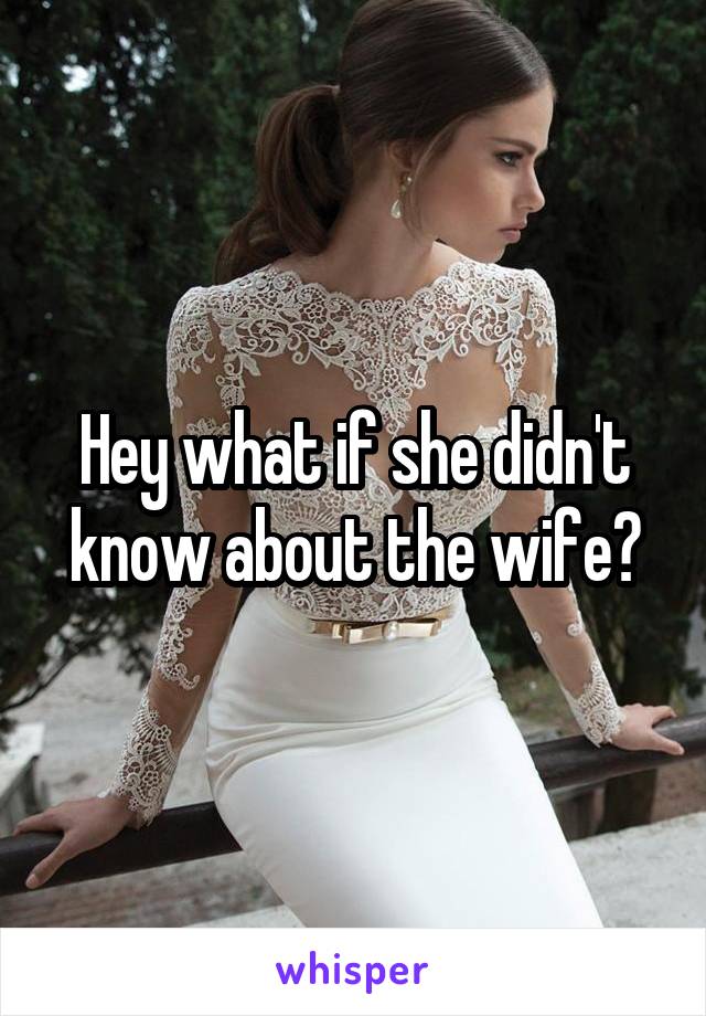 Hey what if she didn't know about the wife?