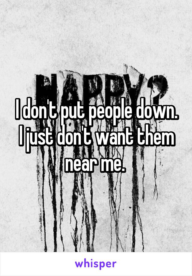 I don't put people down. I just don't want them near me. 