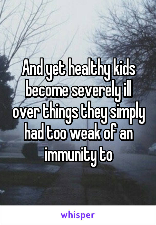 And yet healthy kids become severely ill over things they simply had too weak of an immunity to