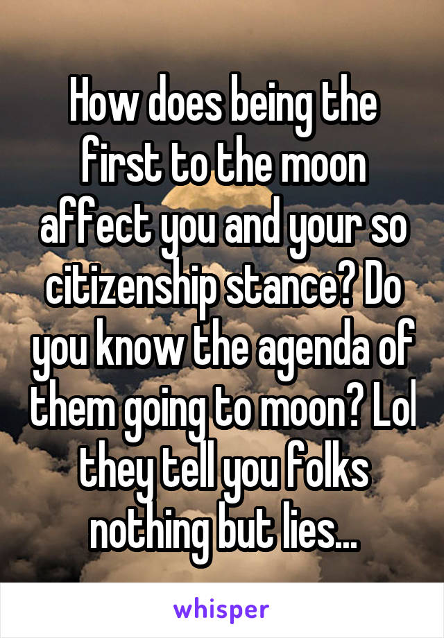 How does being the first to the moon affect you and your so citizenship stance? Do you know the agenda of them going to moon? Lol they tell you folks nothing but lies...