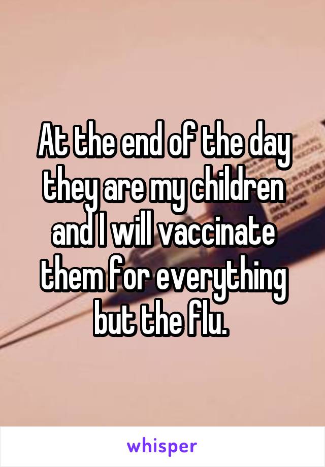 At the end of the day they are my children and I will vaccinate them for everything but the flu. 