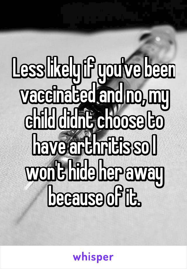 Less likely if you've been vaccinated and no, my child didnt choose to have arthritis so I won't hide her away because of it.