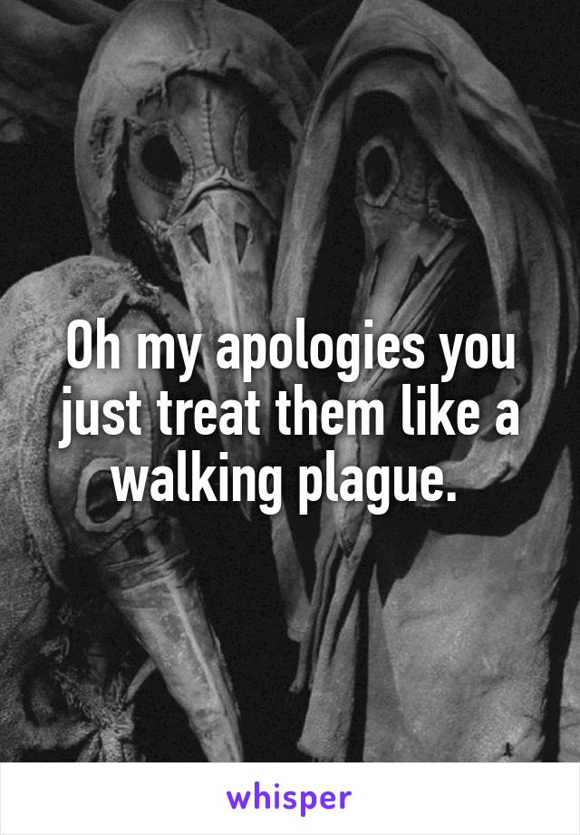 Oh my apologies you just treat them like a walking plague. 