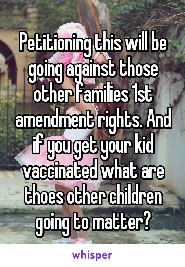 Petitioning this will be going against those other families 1st amendment rights. And if you get your kid vaccinated what are thoes other children going to matter?