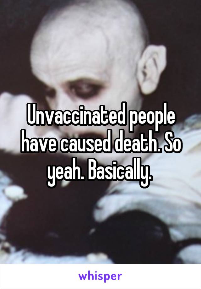 Unvaccinated people have caused death. So yeah. Basically. 