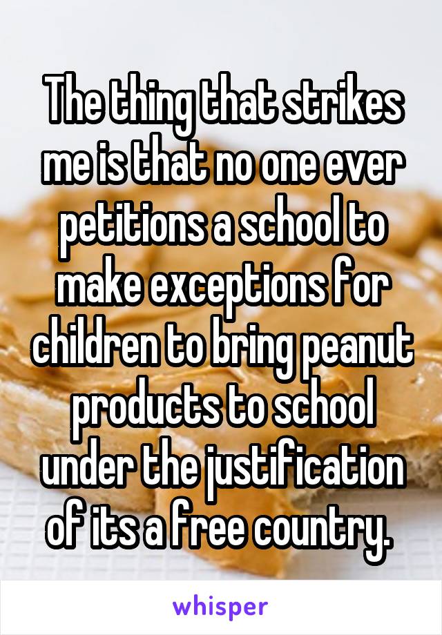 The thing that strikes me is that no one ever petitions a school to make exceptions for children to bring peanut products to school under the justification of its a free country. 