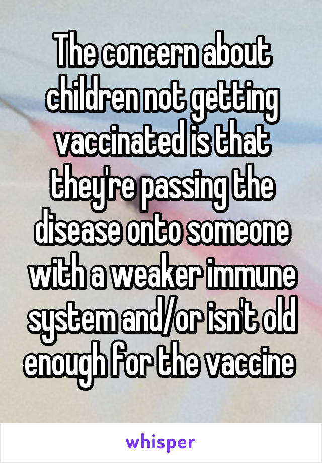 The concern about children not getting vaccinated is that they're passing the disease onto someone with a weaker immune system and/or isn't old enough for the vaccine  