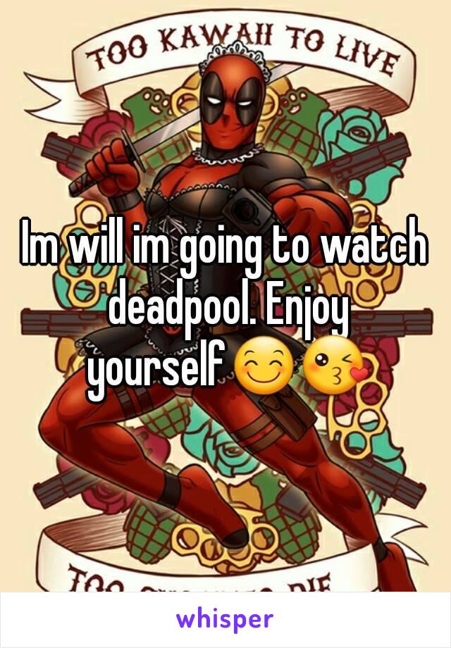 Im will im going to watch deadpool. Enjoy yourself😊😘