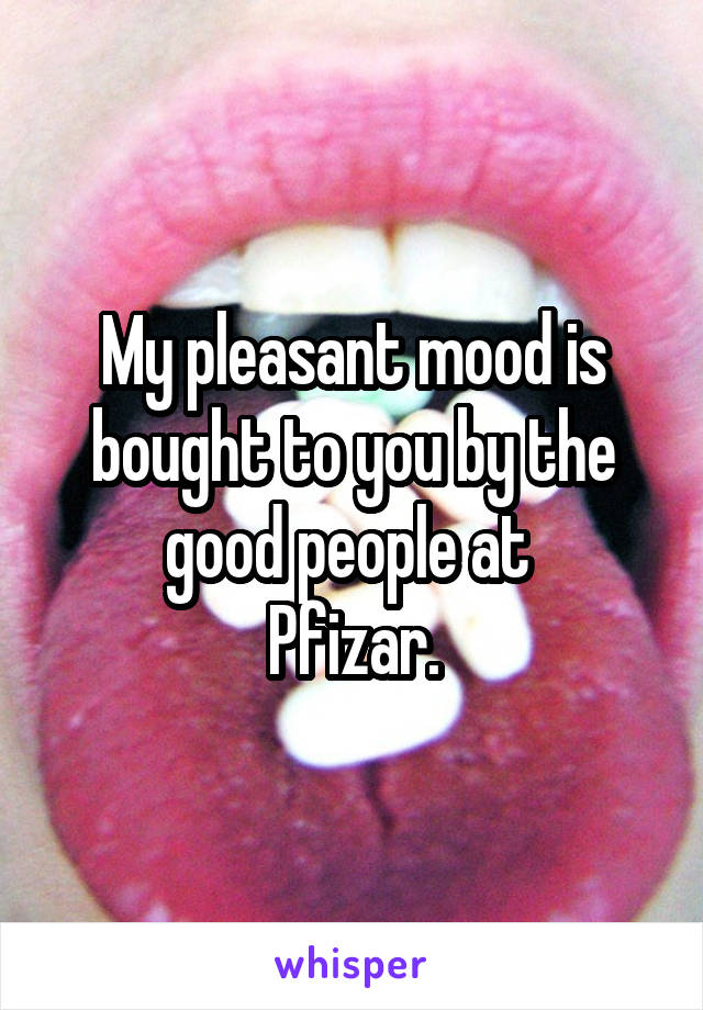 My pleasant mood is bought to you by the good people at 
Pfizar.