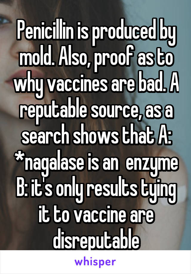 Penicillin is produced by mold. Also, proof as to why vaccines are bad. A reputable source, as a search shows that A: *nagalase is an  enzyme B: it's only results tying it to vaccine are disreputable