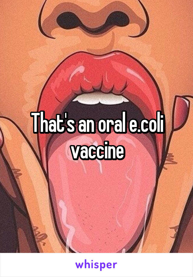 That's an oral e.coli vaccine