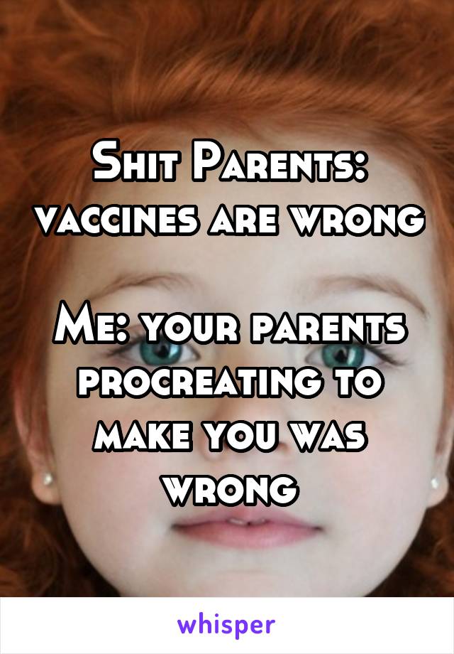 Shit Parents: vaccines are wrong

Me: your parents procreating to make you was wrong