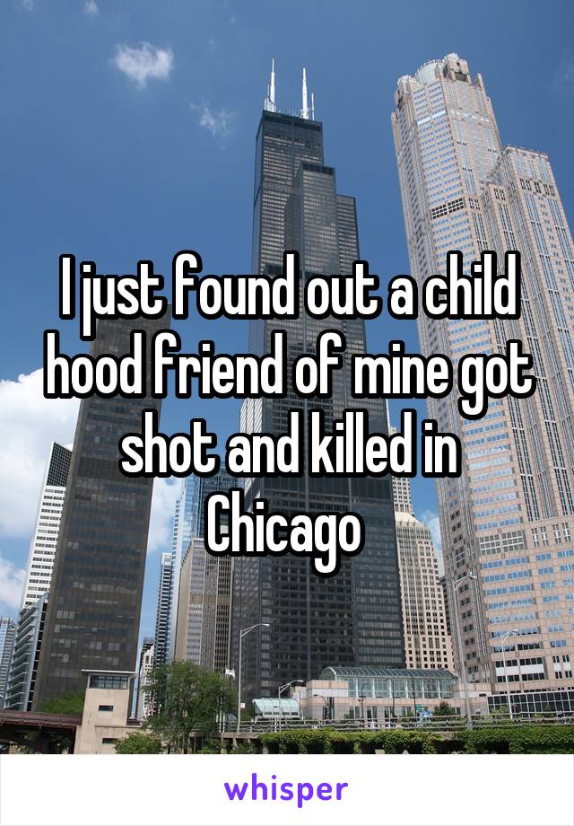 I just found out a child hood friend of mine got shot and killed in Chicago 