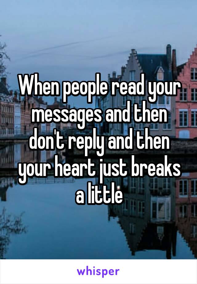 When people read your messages and then don't reply and then your heart just breaks a little