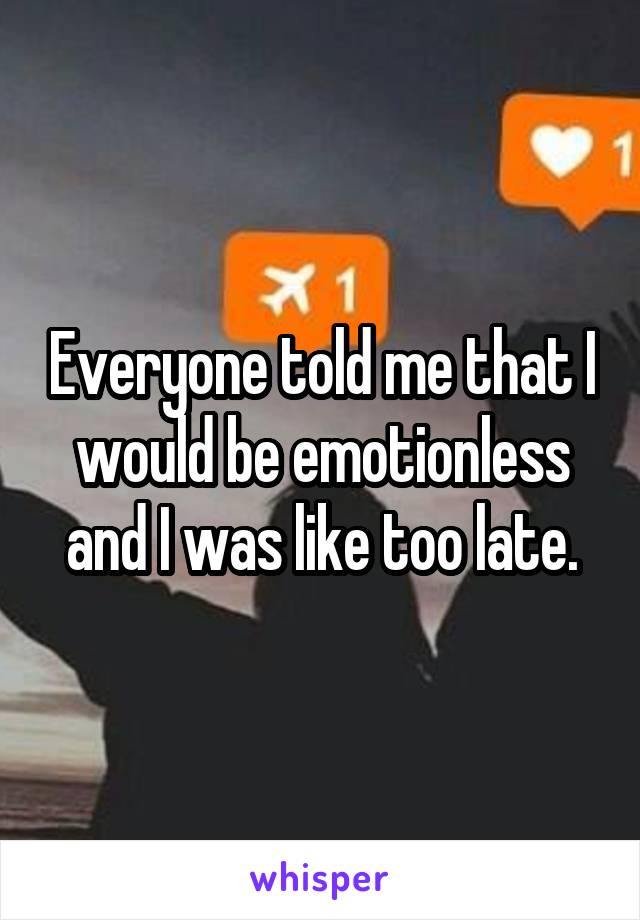 Everyone told me that I would be emotionless and I was like too late.