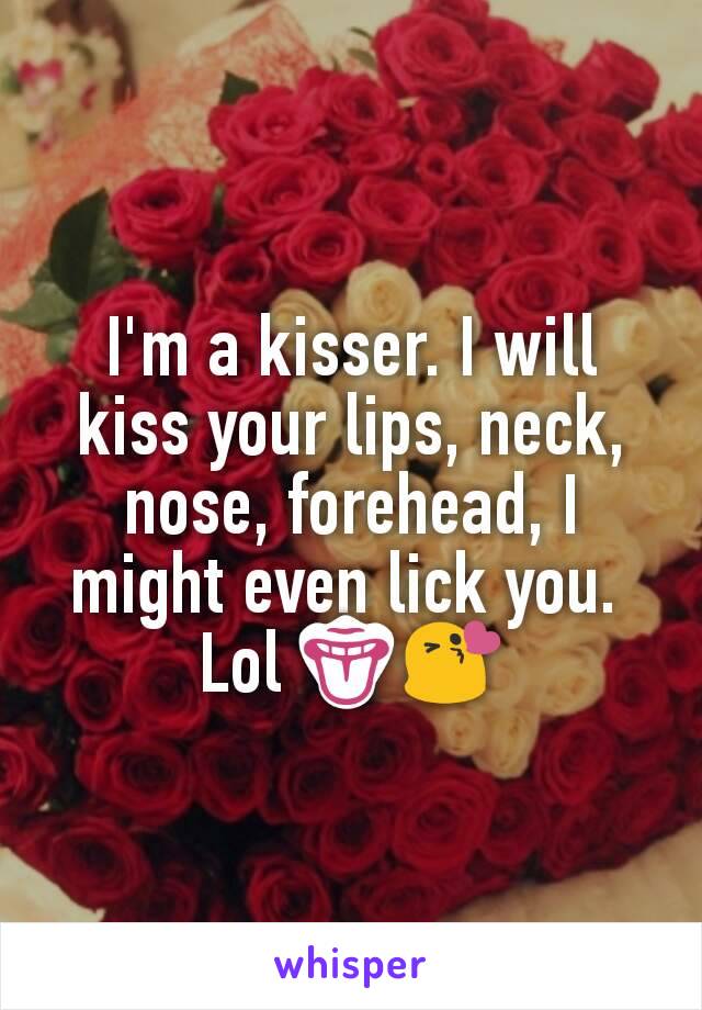 I'm a kisser. I will kiss your lips, neck, nose, forehead, I might even lick you. 
Lol 👅😘