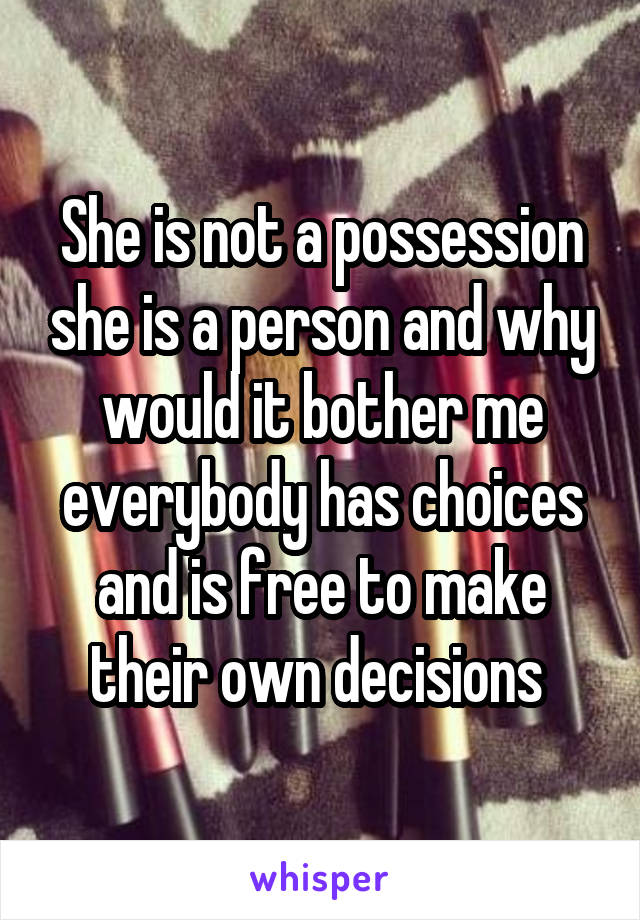 She is not a possession she is a person and why would it bother me everybody has choices and is free to make their own decisions 