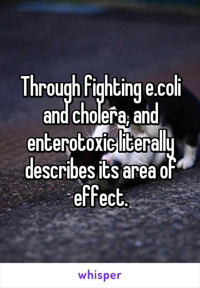 Through fighting e.coli and cholera, and enterotoxic literally describes its area of effect.