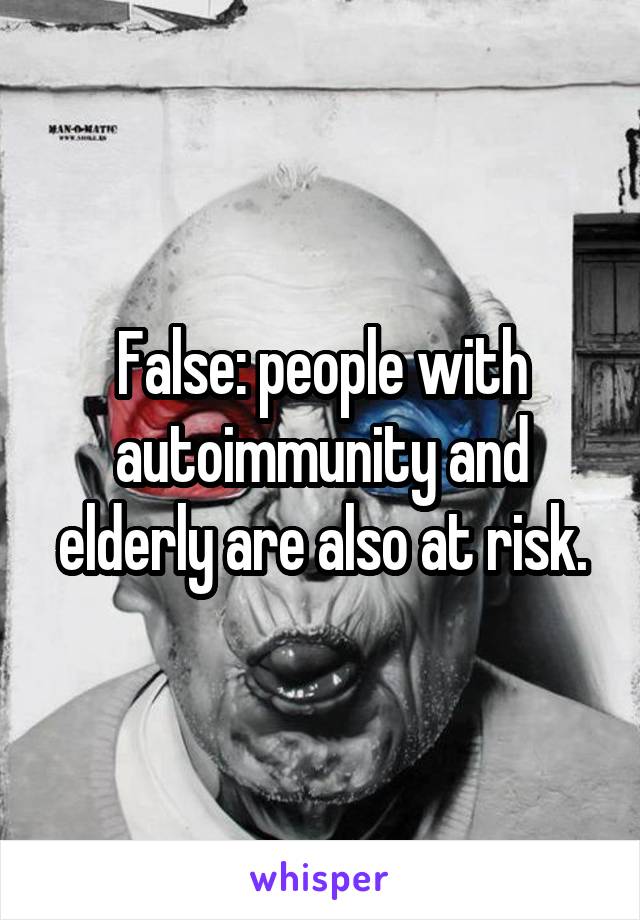 False: people with autoimmunity and elderly are also at risk.