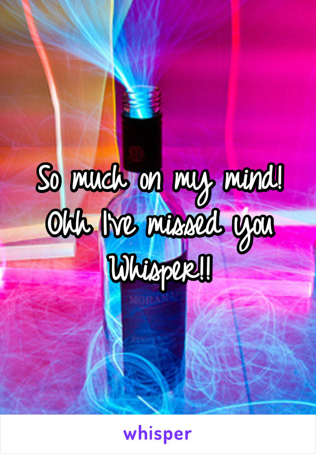 So much on my mind! Ohh I've missed you Whisper!!