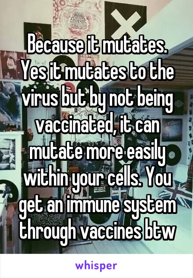 Because it mutates. Yes it mutates to the virus but by not being vaccinated, it can mutate more easily within your cells. You get an immune system through vaccines btw