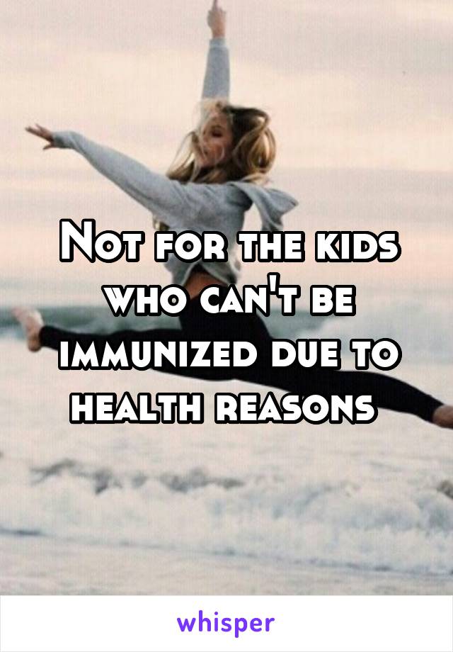 Not for the kids who can't be immunized due to health reasons 