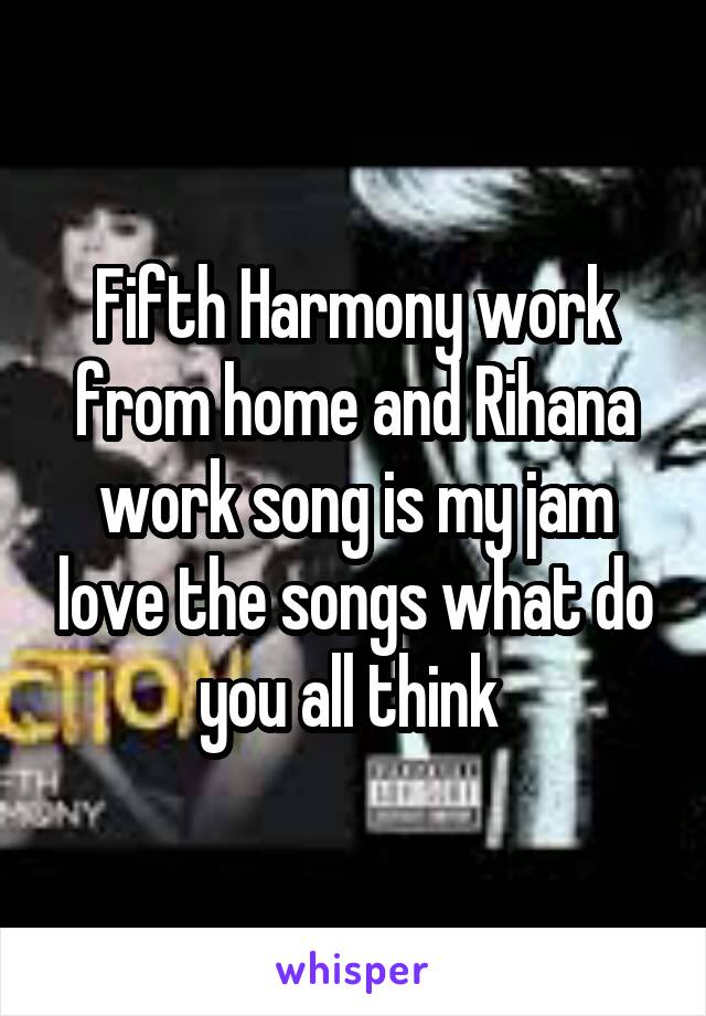 Fifth Harmony work from home and Rihana work song is my jam love the songs what do you all think 