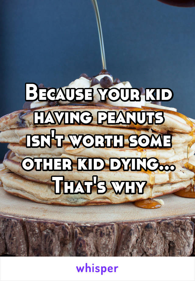 Because your kid having peanuts isn't worth some other kid dying... That's why