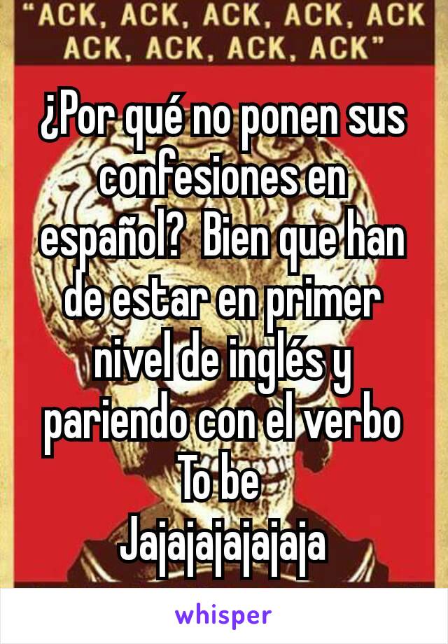 ¿Por qué no ponen sus confesiones en español?  Bien que han de estar en primer nivel de inglés y pariendo con el verbo To be 
Jajajajajajaja