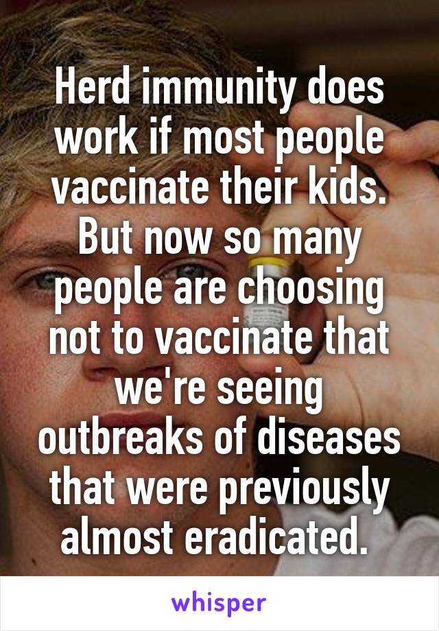 Herd immunity does work if most people vaccinate their kids. But now so many people are choosing not to vaccinate that we're seeing outbreaks of diseases that were previously almost eradicated. 