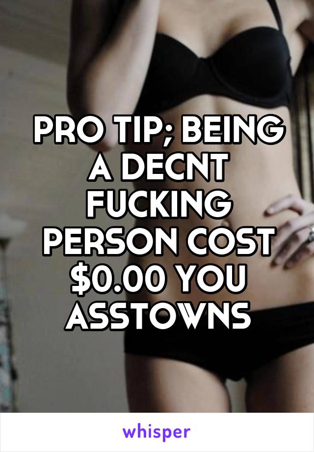 PRO TIP; BEING A DECNT FUCKING PERSON COST $0.00 YOU ASSTOWNS