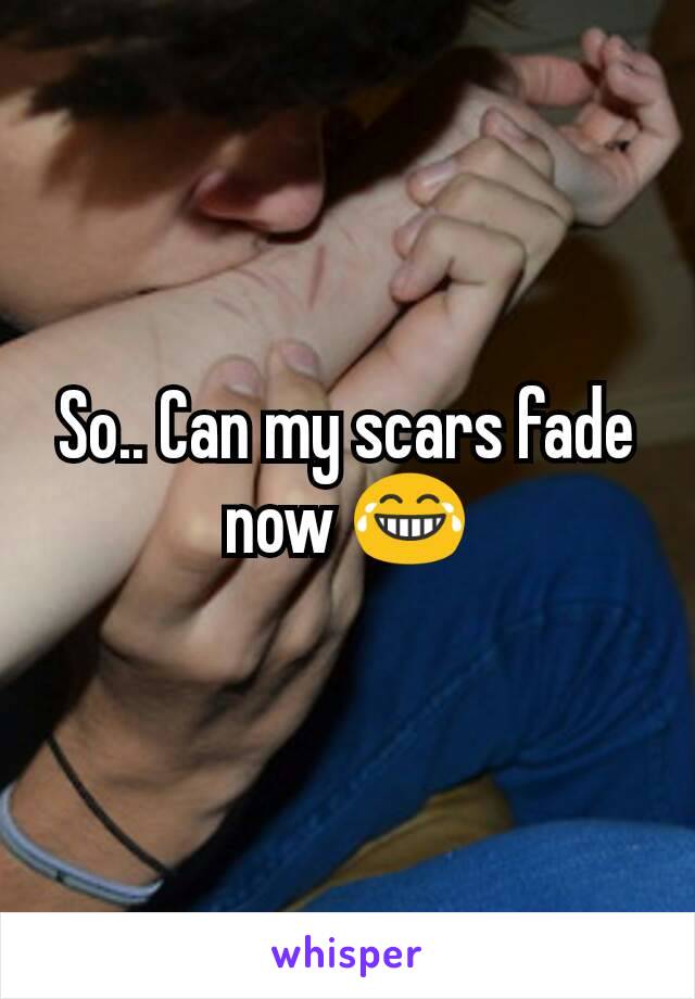 So.. Can my scars fade now 😂