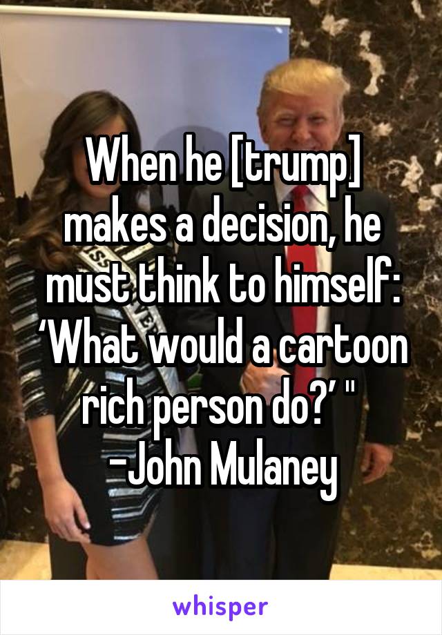 When he [trump] makes a decision, he must think to himself: ‘What would a cartoon rich person do?’ " 
-John Mulaney