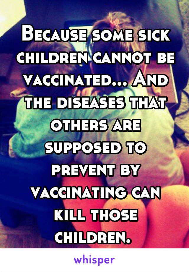 Because some sick children cannot be vaccinated... And the diseases that others are supposed to prevent by vaccinating can kill those children. 