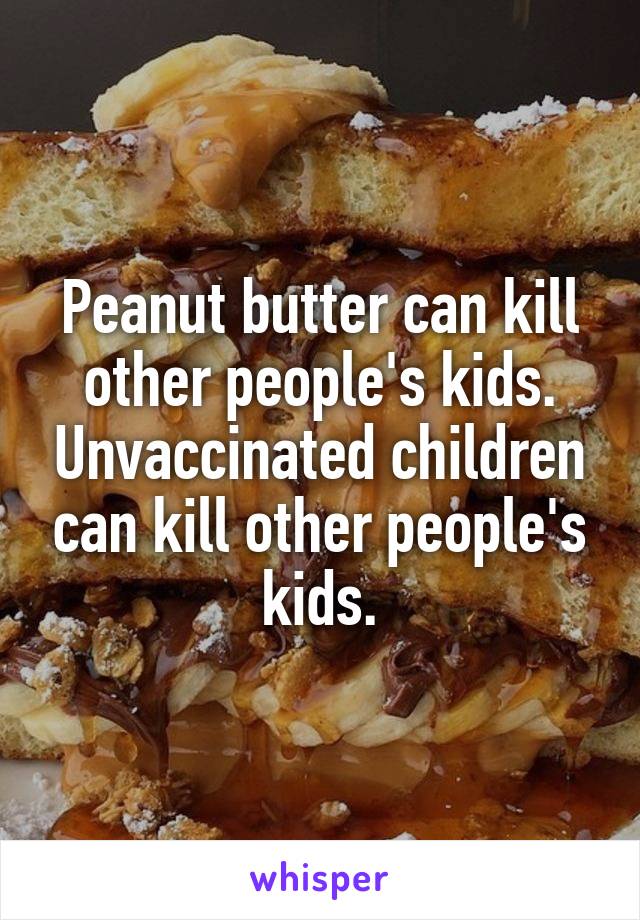 Peanut butter can kill other people's kids. Unvaccinated children can kill other people's kids.